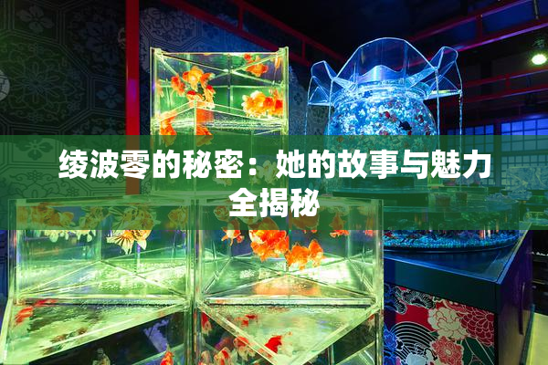 绫波零的秘密：她的故事与魅力全揭秘