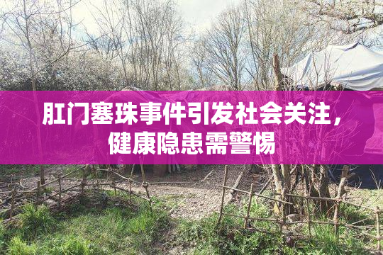 肛门塞珠事件引发社会关注，健康隐患需警惕