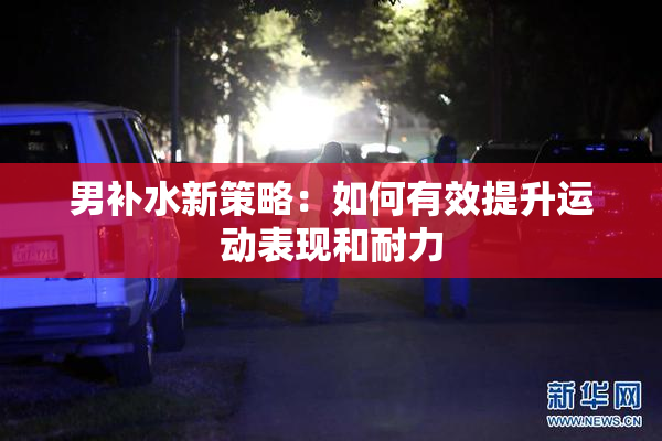 男补水新策略：如何有效提升运动表现和耐力