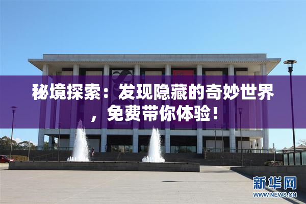 秘境探索：发现隐藏的奇妙世界，免费带你体验！