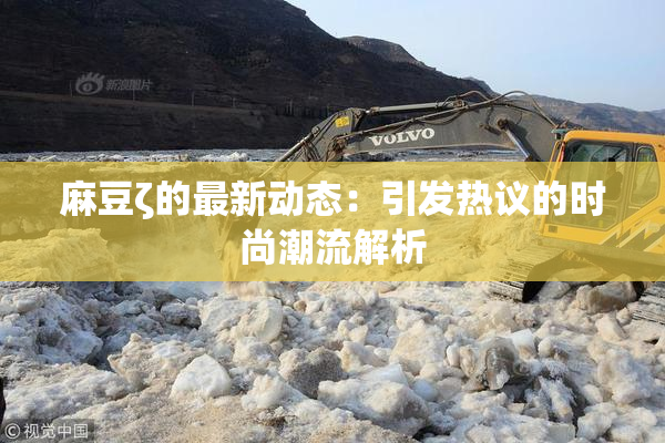 麻豆ζ的最新动态：引发热议的时尚潮流解析