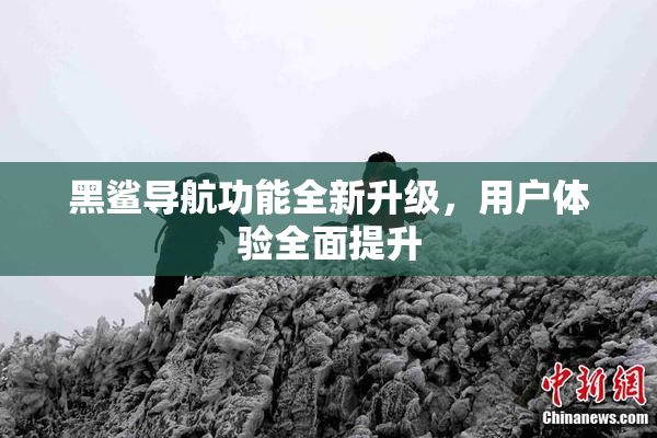 黑鲨导航功能全新升级，用户体验全面提升