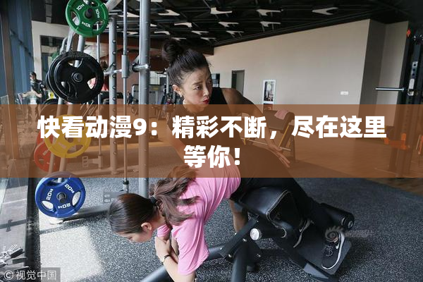快看动漫9：精彩不断，尽在这里等你！