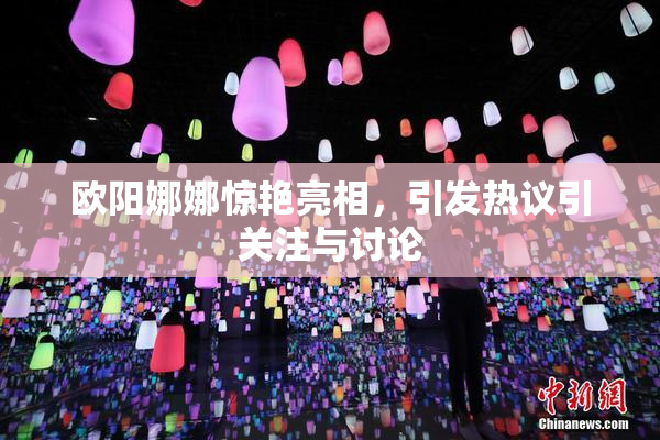 欧阳娜娜惊艳亮相，引发热议引关注与讨论