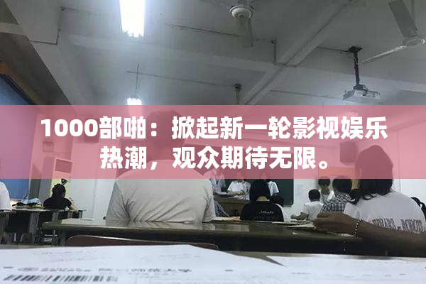 1000部啪：掀起新一轮影视娱乐热潮，观众期待无限。