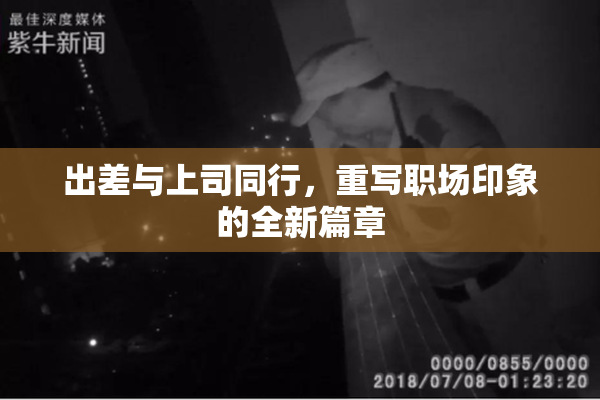 出差与上司同行，重写职场印象的全新篇章
