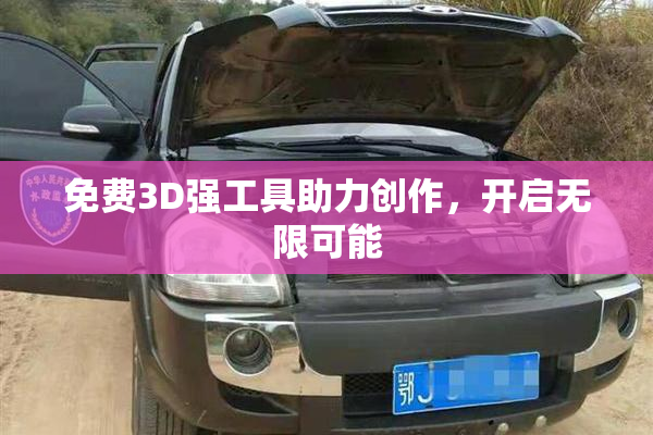 免费3D强工具助力创作，开启无限可能