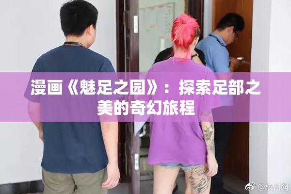 漫画《魅足之园》：探索足部之美的奇幻旅程