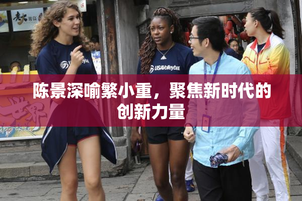 陈景深喻繁小重，聚焦新时代的创新力量