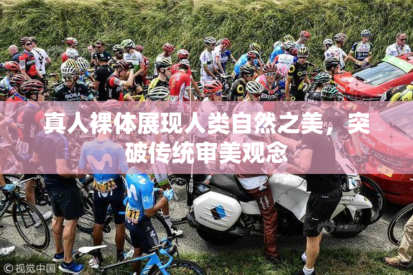 真人裸体展现人类自然之美，突破传统审美观念
