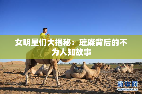 女明星们大揭秘：璀璨背后的不为人知故事