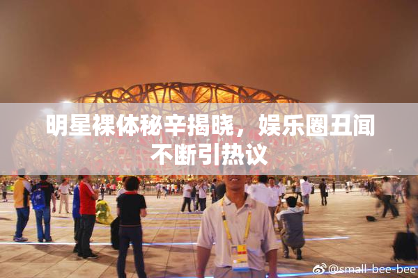 明星裸体秘辛揭晓，娱乐圈丑闻不断引热议