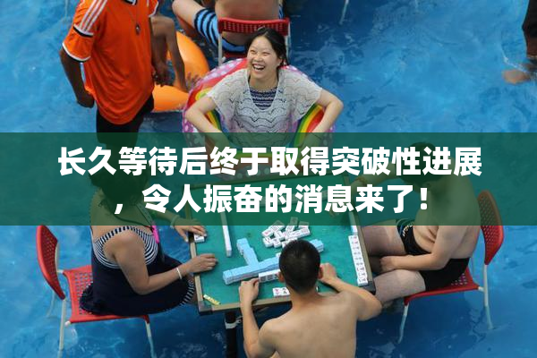 长久等待后终于取得突破性进展，令人振奋的消息来了！