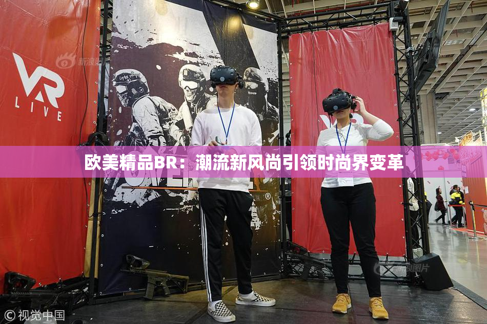 欧美精品BR：潮流新风尚引领时尚界变革