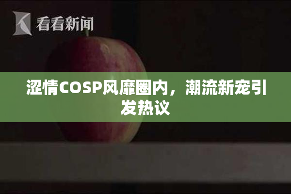 涩情COSP风靡圈内，潮流新宠引发热议