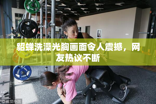 貂蝉洗澡光胸画面令人震撼，网友热议不断