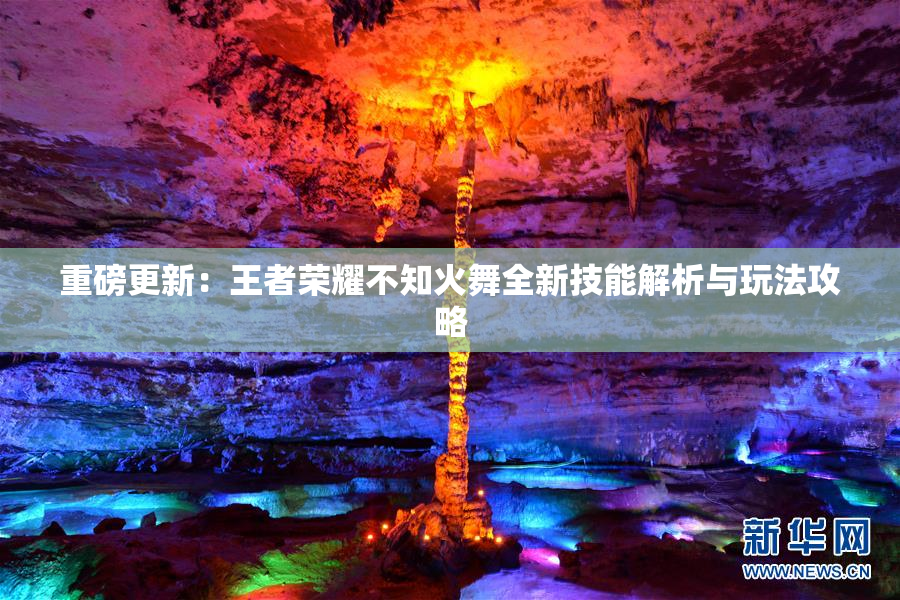 重磅更新：王者荣耀不知火舞全新技能解析与玩法攻略