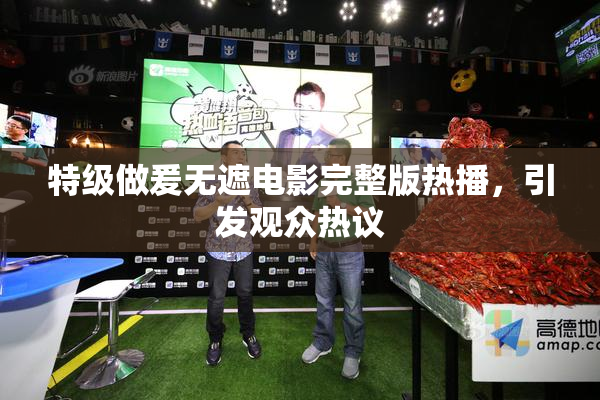 特级做爰无遮电影完整版热播，引发观众热议