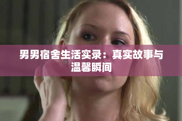 男男宿舍生活实录：真实故事与温馨瞬间