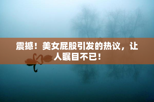 震撼！美女屁股引发的热议，让人瞩目不已！