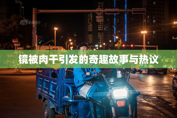 镜被肉干引发的奇趣故事与热议