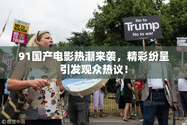 91国产电影热潮来袭，精彩纷呈引发观众热议！