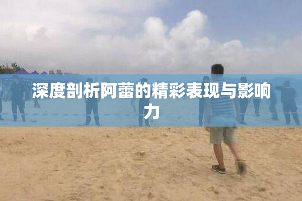 深度剖析阿蕾的精彩表现与影响力