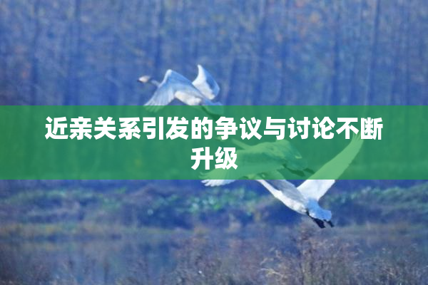 近亲关系引发的争议与讨论不断升级