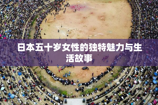 日本五十岁女性的独特魅力与生活故事