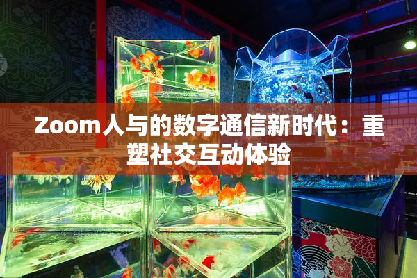 Zoom人与的数字通信新时代：重塑社交互动体验