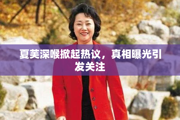 夏芙深喉掀起热议，真相曝光引发关注