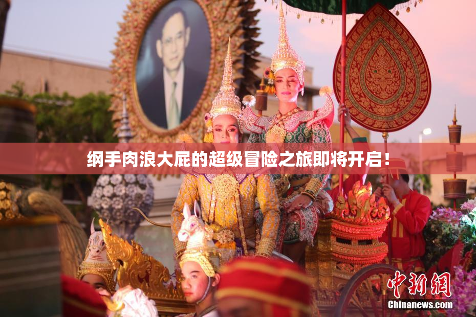 纲手肉浪大屁的超级冒险之旅即将开启！