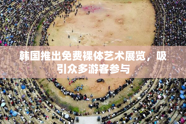 韩国推出免费裸体艺术展览，吸引众多游客参与