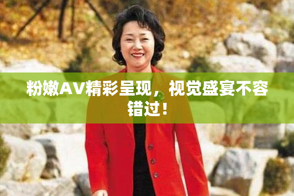 粉嫩AV精彩呈现，视觉盛宴不容错过！