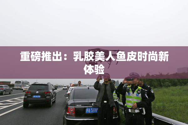 重磅推出：乳胶美人鱼皮时尚新体验