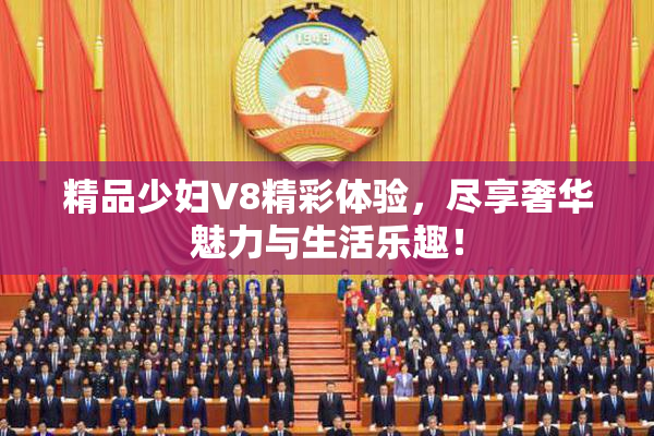 精品少妇V8精彩体验，尽享奢华魅力与生活乐趣！