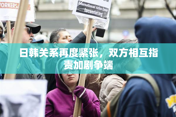 日韩关系再度紧张，双方相互指责加剧争端