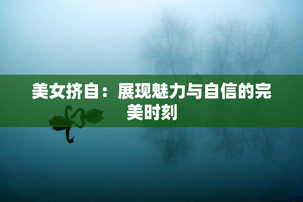 美女挤自：展现魅力与自信的完美时刻