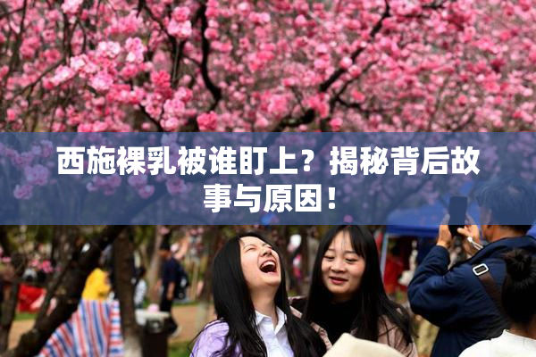 西施裸乳被谁盯上？揭秘背后故事与原因！