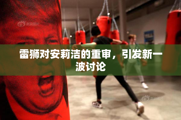 雷狮对安莉洁的重审，引发新一波讨论