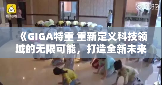 《GIGA特重 重新定义科技领域的无限可能，打造全新未来》