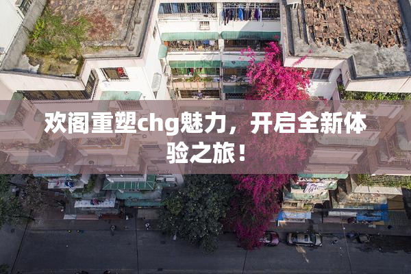 欢阁重塑chg魅力，开启全新体验之旅！