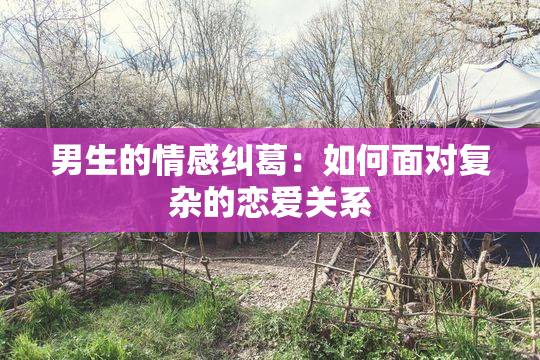 男生的情感纠葛：如何面对复杂的恋爱关系