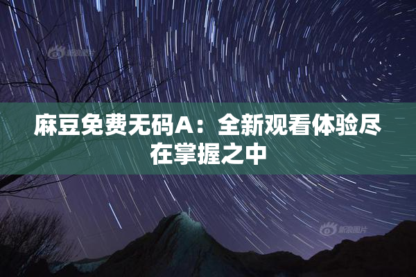 麻豆免费无码A：全新观看体验尽在掌握之中