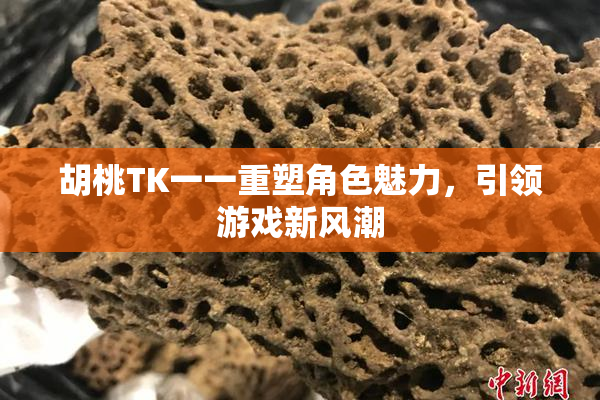 胡桃TK一一重塑角色魅力，引领游戏新风潮