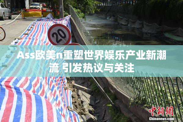 Ass欧美n重塑世界娱乐产业新潮流 引发热议与关注