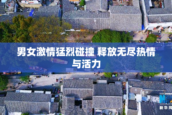 男女激情猛烈碰撞 释放无尽热情与活力