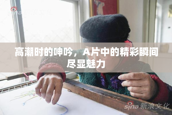 高潮时的呻吟，A片中的精彩瞬间尽显魅力