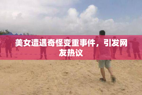 美女遭遇奇怪变重事件，引发网友热议