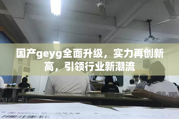 国产geyg全面升级，实力再创新高，引领行业新潮流